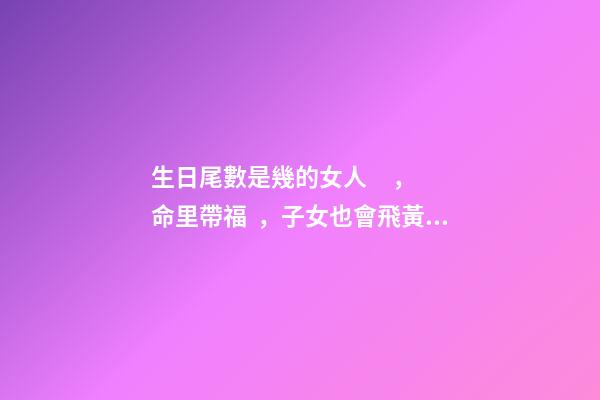 生日尾數是幾的女人，命里帶福，子女也會飛黃騰達